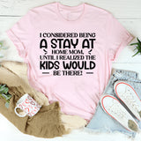 I Considered Being A Stay At Home Mom Until I Realized The Kids Would Be There T-Shirt