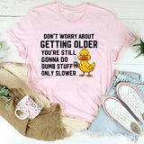 Don’t Worry About Getting Older You’re Still Gonna Do Dumb Stuff, Only Slower T-Shirt